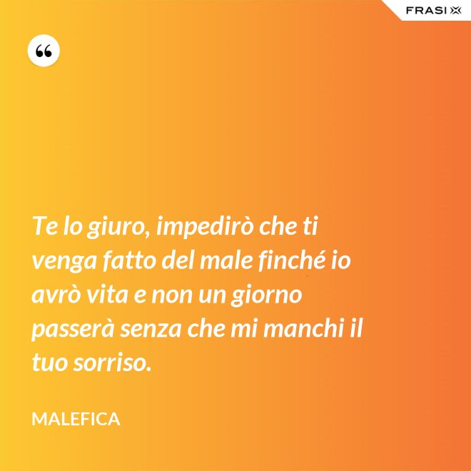 Te lo giuro, impedirò che ti venga fatto del male finché io avrò vita e non un giorno passerà senza che mi manchi il tuo sorriso. - Malefica