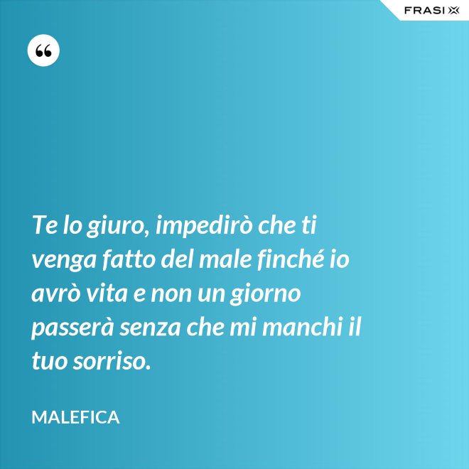 Te lo giuro, impedirò che ti venga fatto del male finché io avrò vita e non un giorno passerà senza che mi manchi il tuo sorriso. - Malefica
