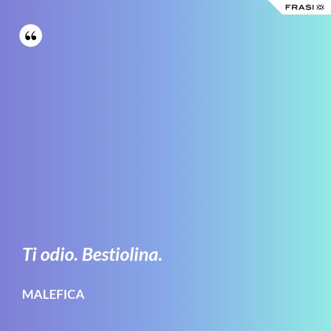 Ti odio. Bestiolina. - Malefica