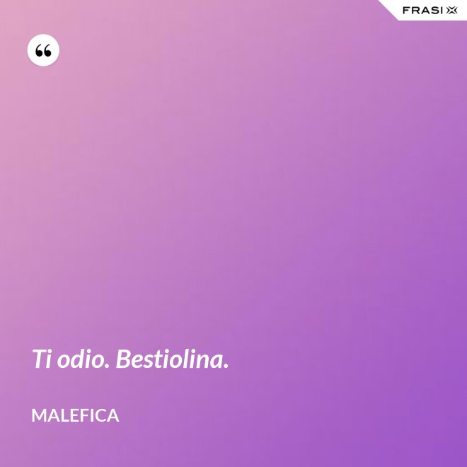 Ti odio. Bestiolina. - Malefica