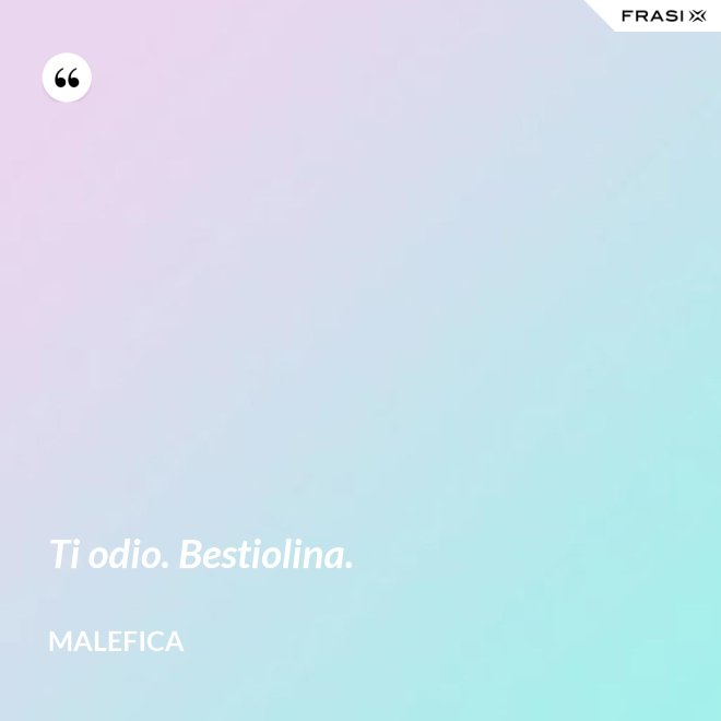 Ti odio. Bestiolina. - Malefica