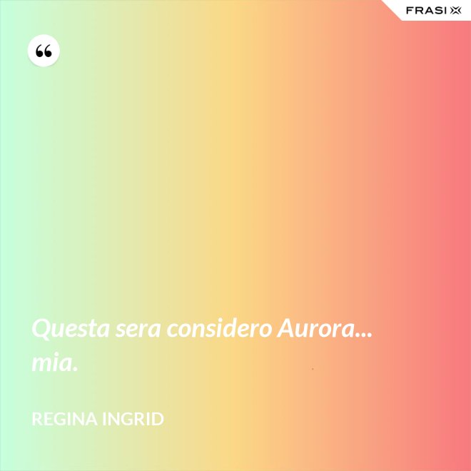 Questa sera considero Aurora... mia. - Regina Ingrid