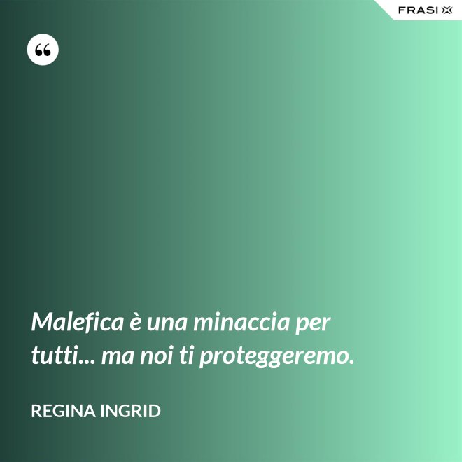 Malefica è una minaccia per tutti... ma noi ti proteggeremo. - Regina Ingrid