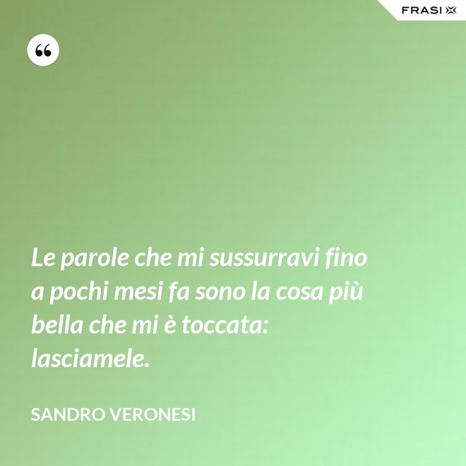 Le parole che mi sussurravi fino a pochi mesi fa sono la cosa più bella che mi è toccata: lasciamele. - Sandro Veronesi