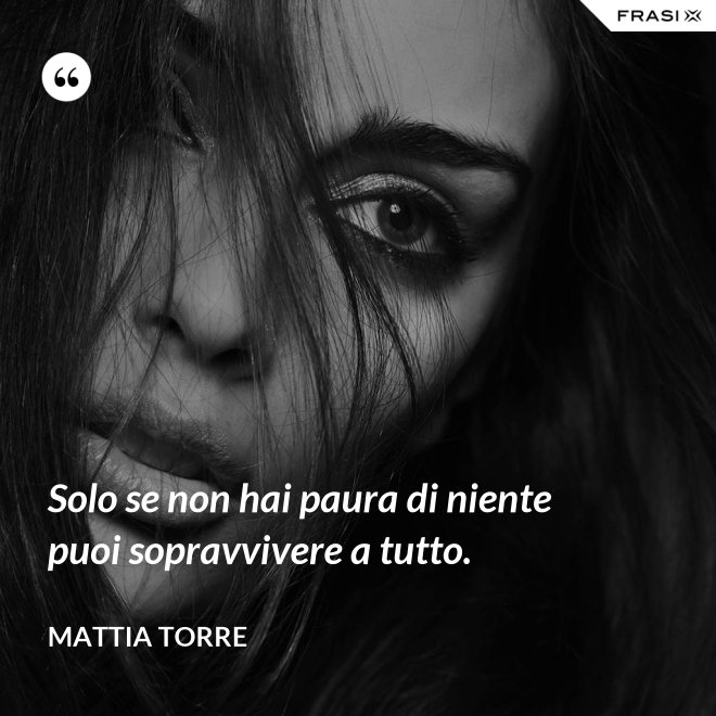 Solo se non hai paura di niente puoi sopravvivere a tutto. - Mattia Torre