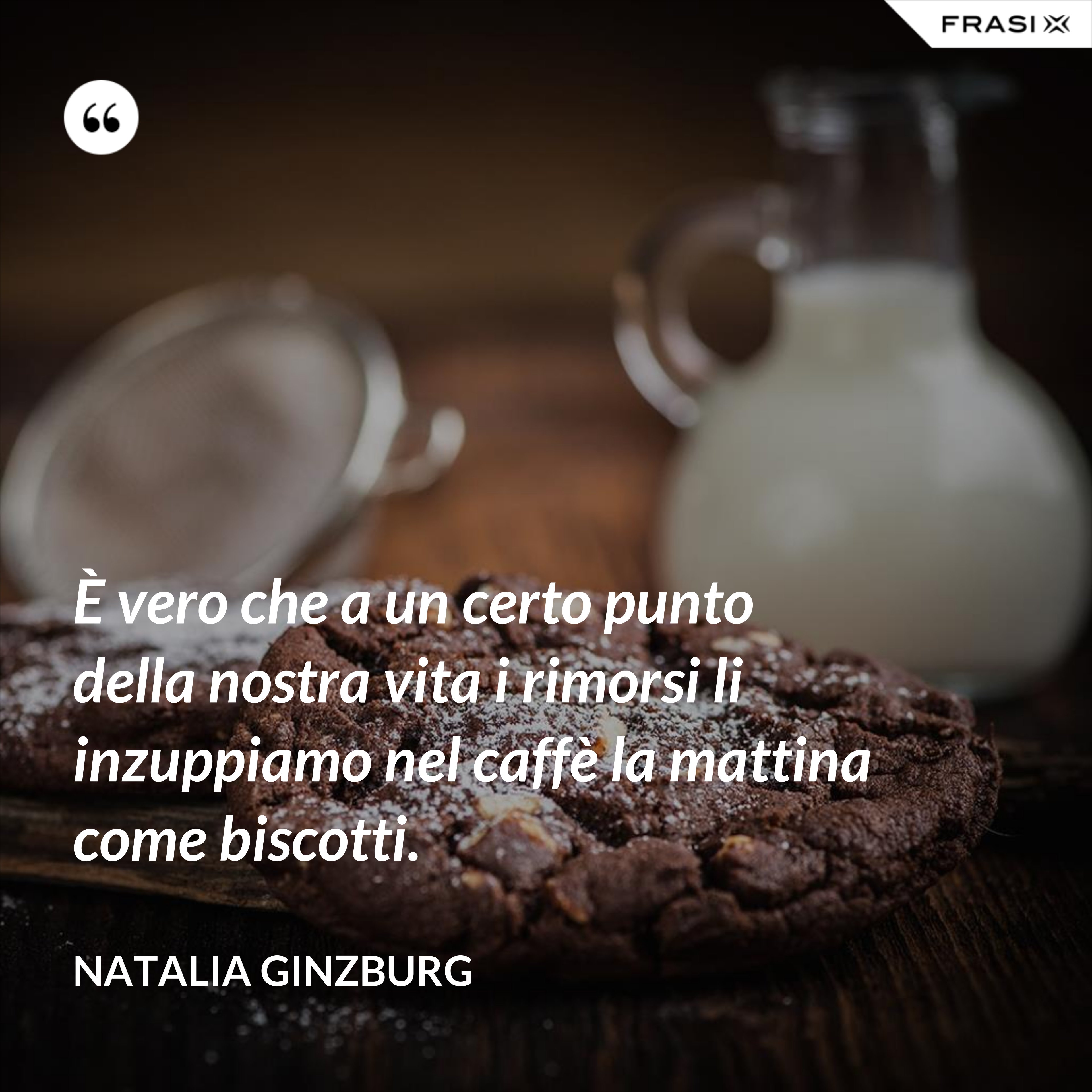 È vero che a un certo punto della nostra vita i rimorsi li inzuppiamo nel caffè la mattina come biscotti. - Natalia Ginzburg