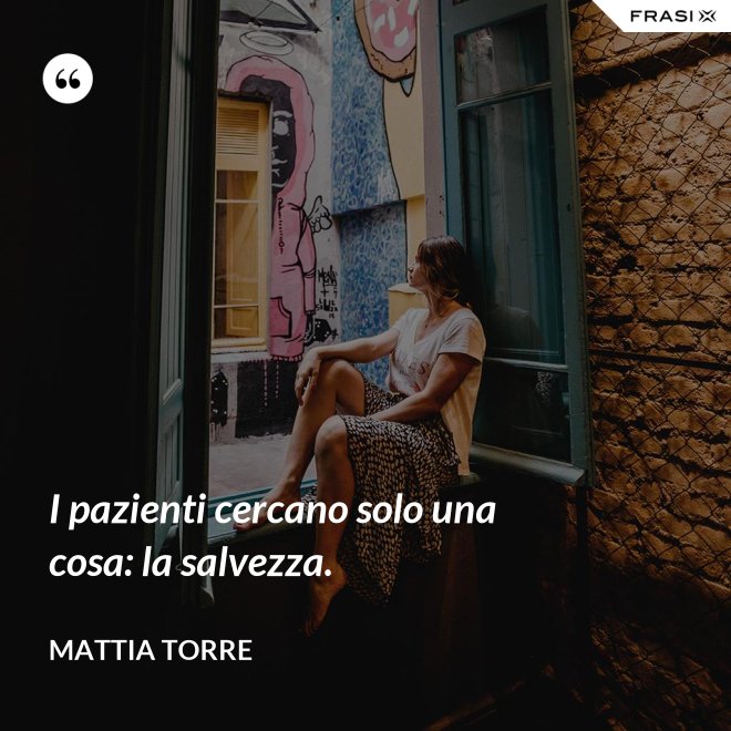 I pazienti cercano solo una cosa: la salvezza. - Mattia Torre