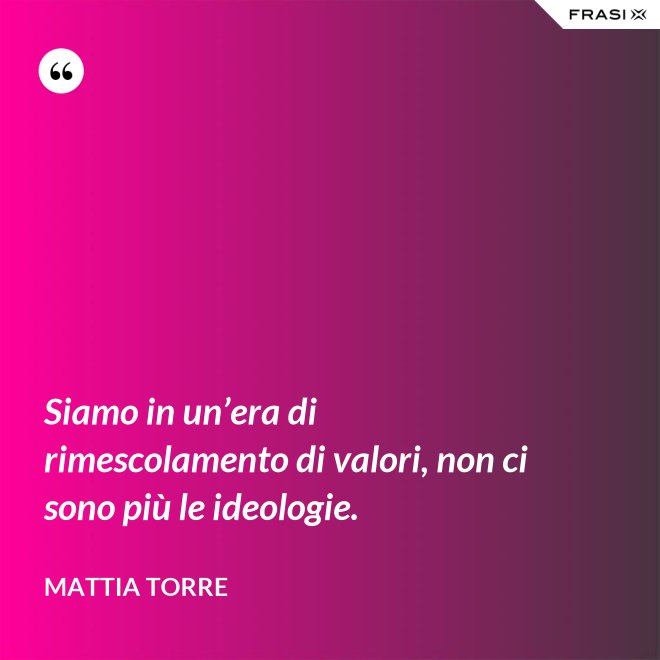Siamo in un’era di rimescolamento di valori, non ci sono più le ideologie. - Mattia Torre