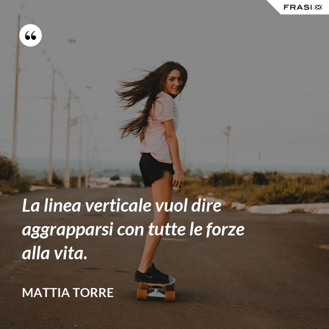 La linea verticale vuol dire aggrapparsi con tutte le forze alla vita. - Mattia Torre