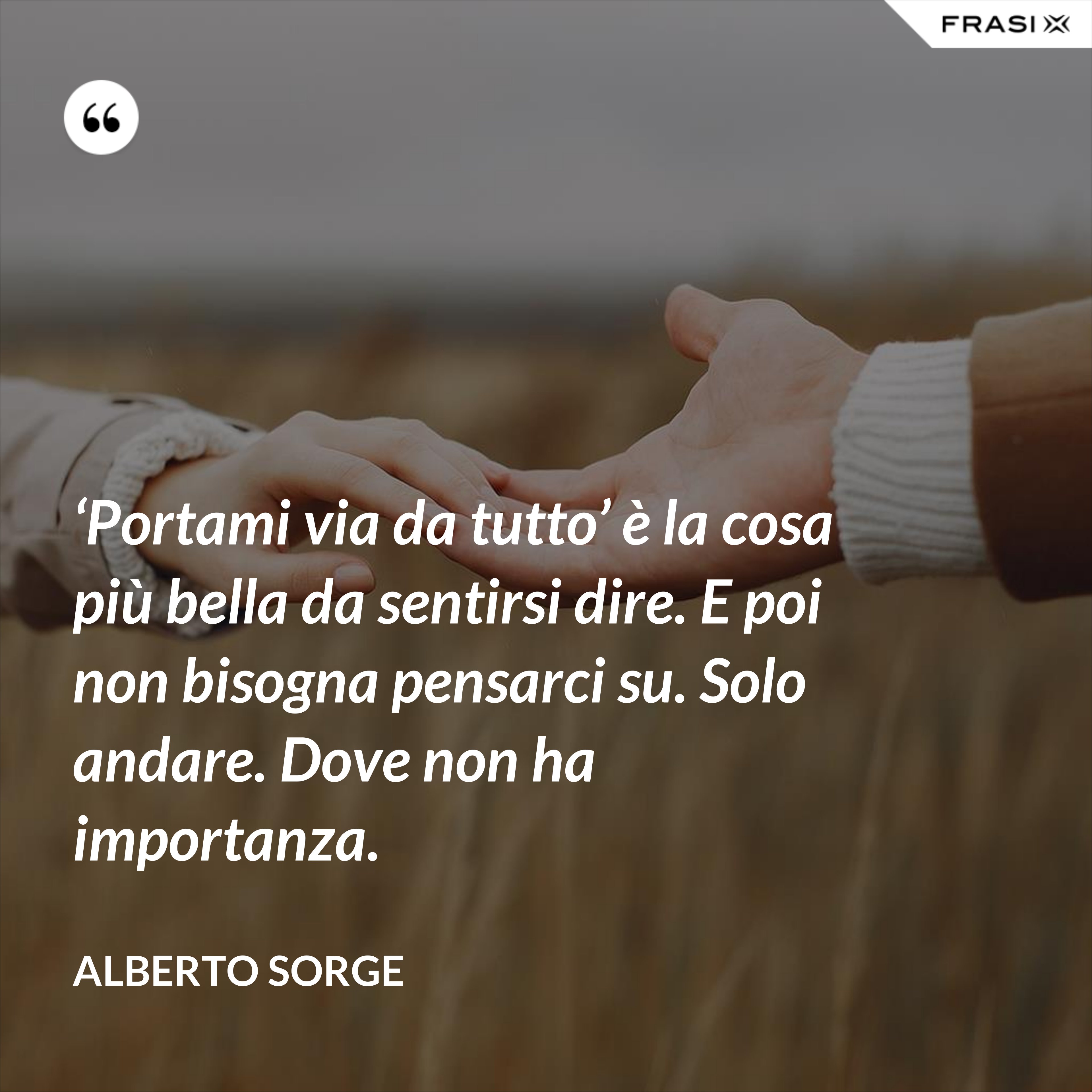 ‘Portami via da tutto’ è la cosa più bella da sentirsi dire. E poi non bisogna pensarci su. Solo andare. Dove non ha importanza. - Alberto Sorge