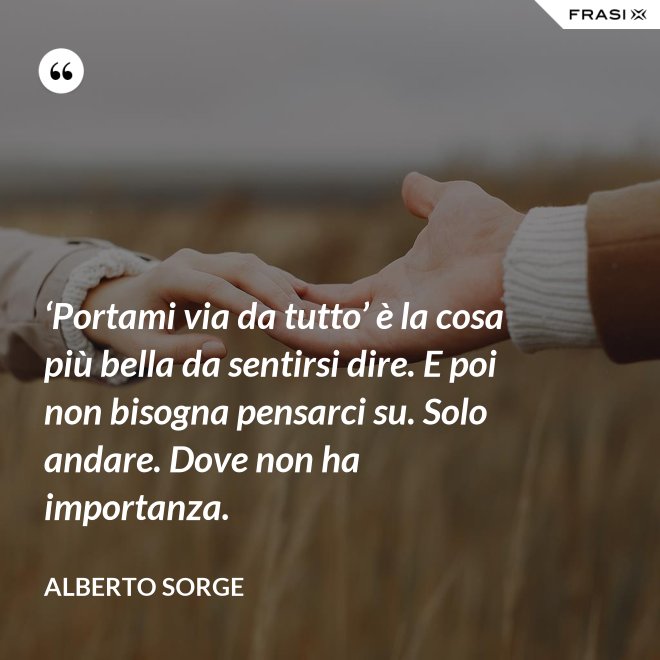 ‘Portami via da tutto’ è la cosa più bella da sentirsi dire. E poi non bisogna pensarci su. Solo andare. Dove non ha importanza. - Alberto Sorge