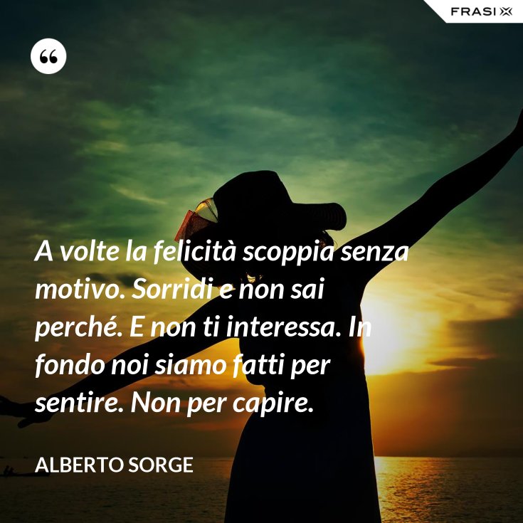 A volte la felicità scoppia senza motivo. Sorridi e non sai perché. E