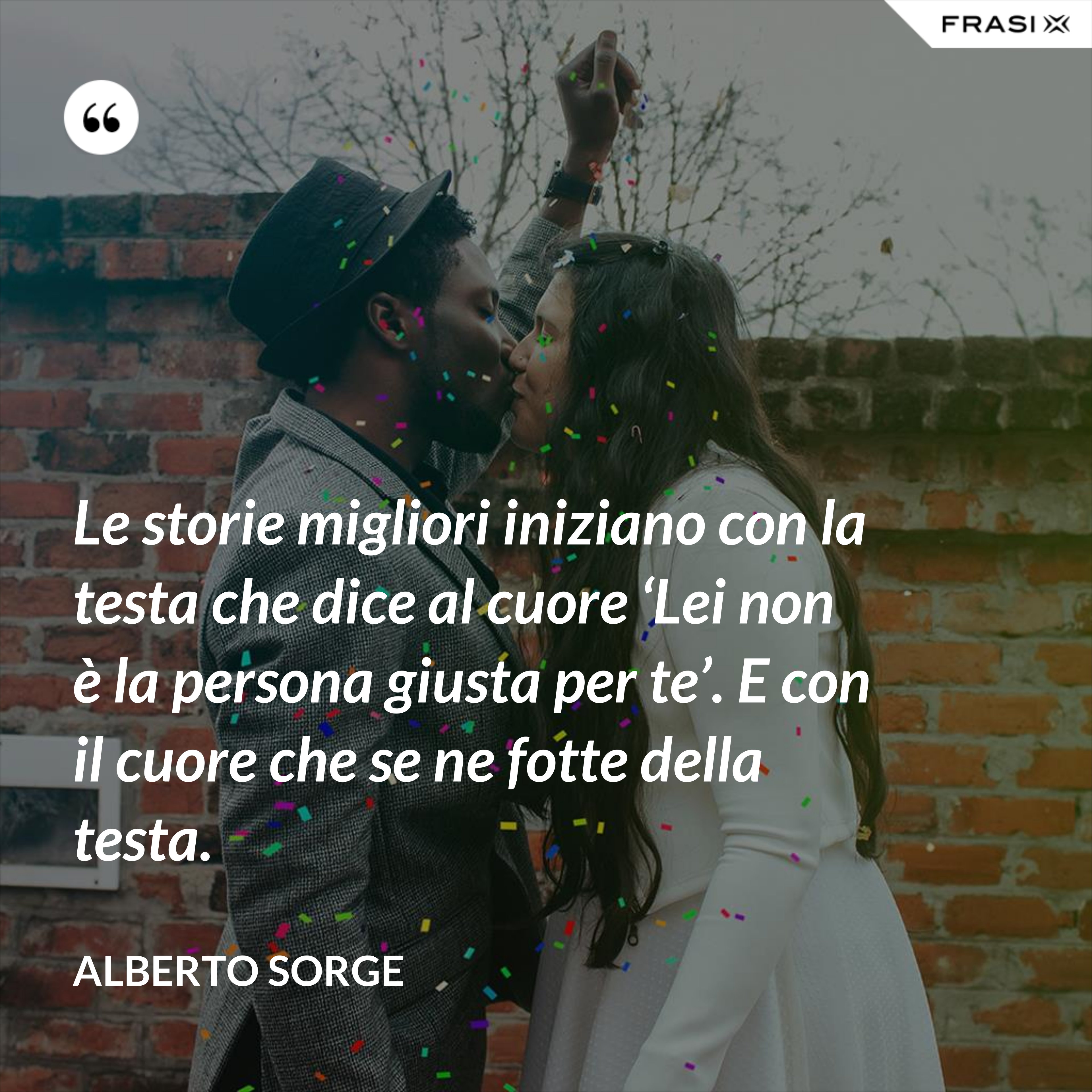 Le storie migliori iniziano con la testa che dice al cuore ‘Lei non è la persona giusta per te’. E con il cuore che se ne fotte della testa. - Alberto Sorge