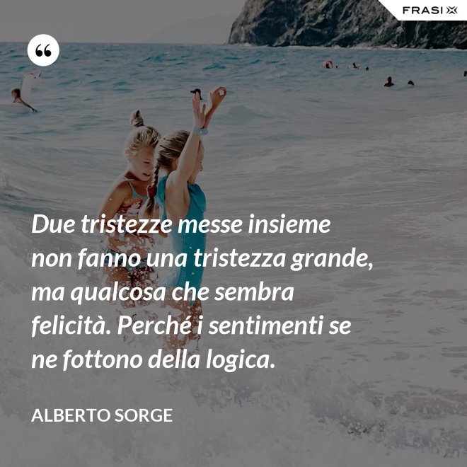 Due tristezze messe insieme non fanno una tristezza grande, ma qualcosa che sembra felicità. Perché i sentimenti se ne fottono della logica. - Alberto Sorge