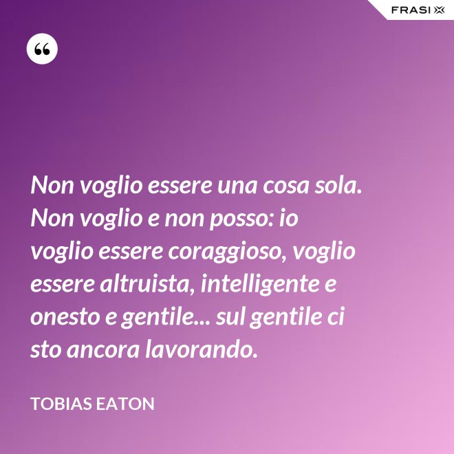 Non voglio essere una cosa sola. Non voglio e non posso: io voglio essere coraggioso, voglio essere altruista, intelligente e onesto e gentile... sul gentile ci sto ancora lavorando. - Tobias Eaton
