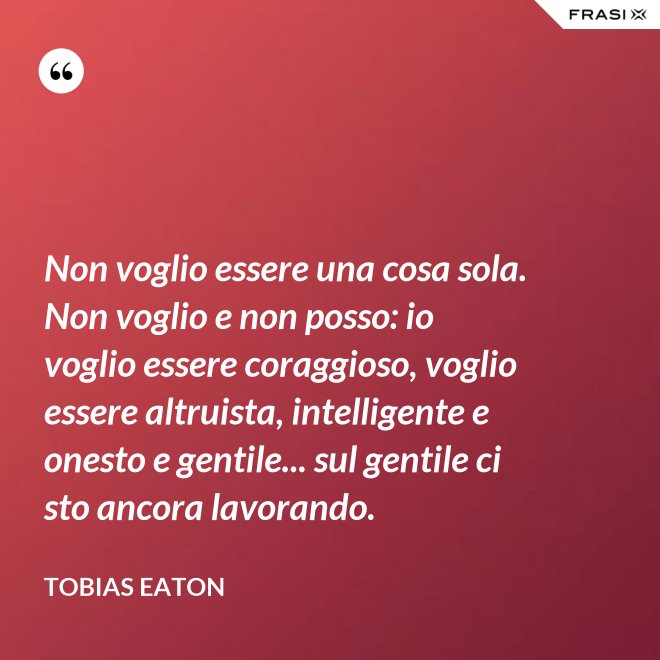 Non voglio essere una cosa sola. Non voglio e non posso: io voglio essere coraggioso, voglio essere altruista, intelligente e onesto e gentile... sul gentile ci sto ancora lavorando. - Tobias Eaton