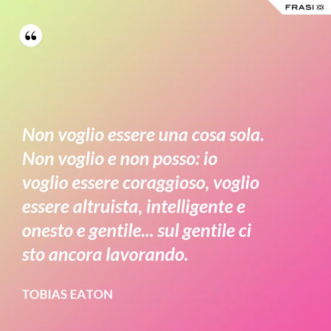 Non voglio essere una cosa sola. Non voglio e non posso: io voglio essere coraggioso, voglio essere altruista, intelligente e onesto e gentile... sul gentile ci sto ancora lavorando. - Tobias Eaton