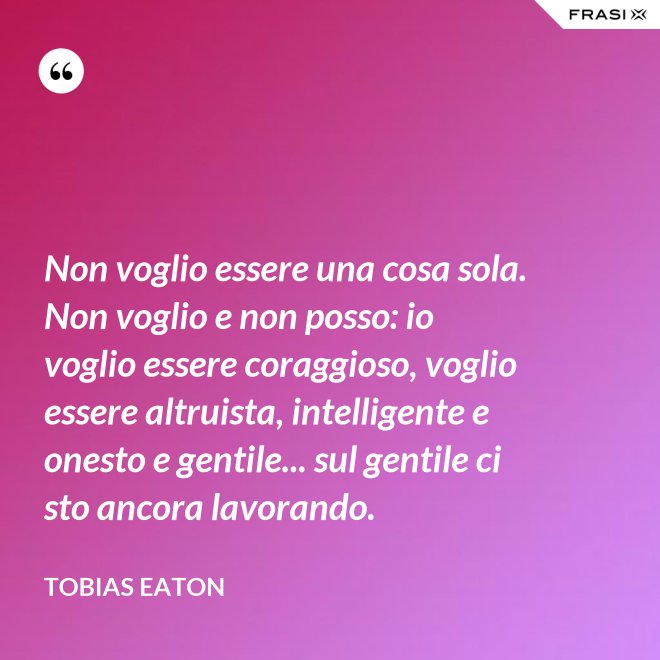 Non voglio essere una cosa sola. Non voglio e non posso: io voglio essere coraggioso, voglio essere altruista, intelligente e onesto e gentile... sul gentile ci sto ancora lavorando. - Tobias Eaton