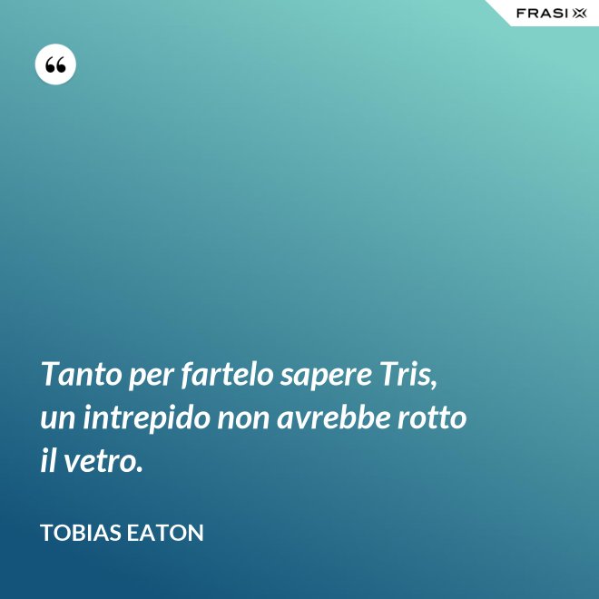 Tanto per fartelo sapere Tris, un intrepido non avrebbe rotto il vetro. - Tobias Eaton