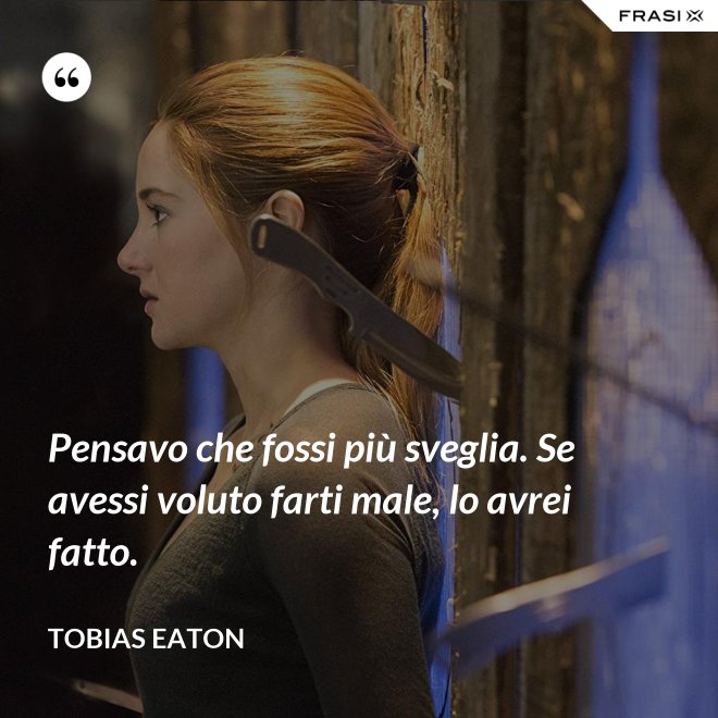 Pensavo che fossi più sveglia. Se avessi voluto farti male, lo avrei fatto. - Tobias Eaton