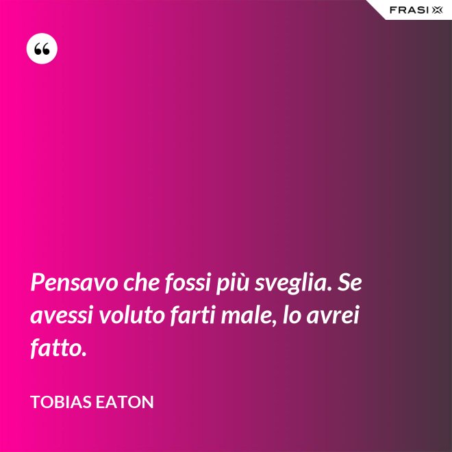 Pensavo che fossi più sveglia. Se avessi voluto farti male, lo avrei fatto. - Tobias Eaton
