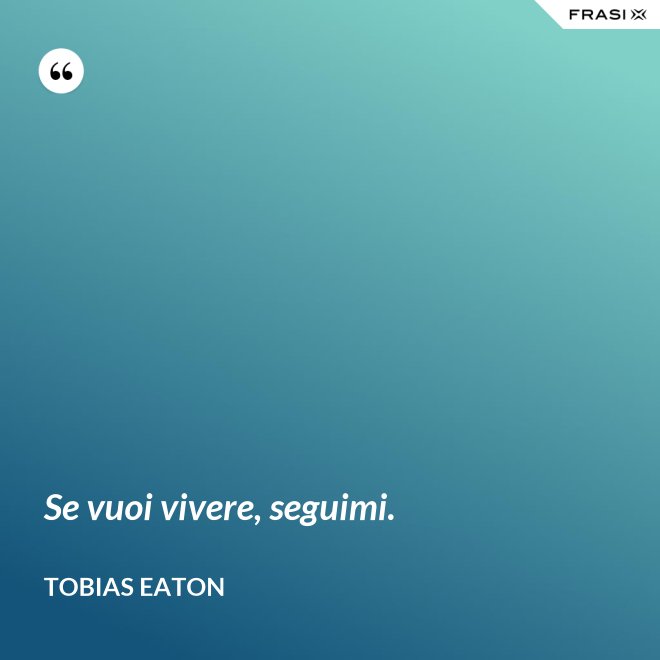 Se vuoi vivere, seguimi. - Tobias Eaton