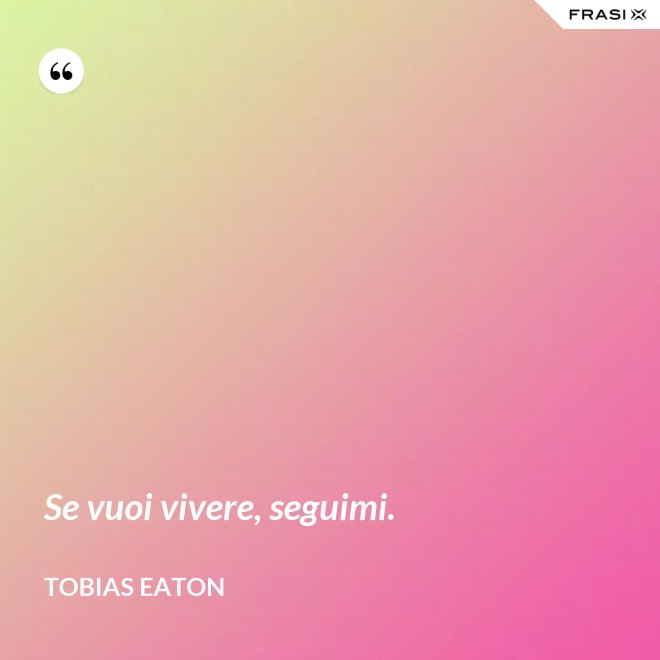 Se vuoi vivere, seguimi. - Tobias Eaton
