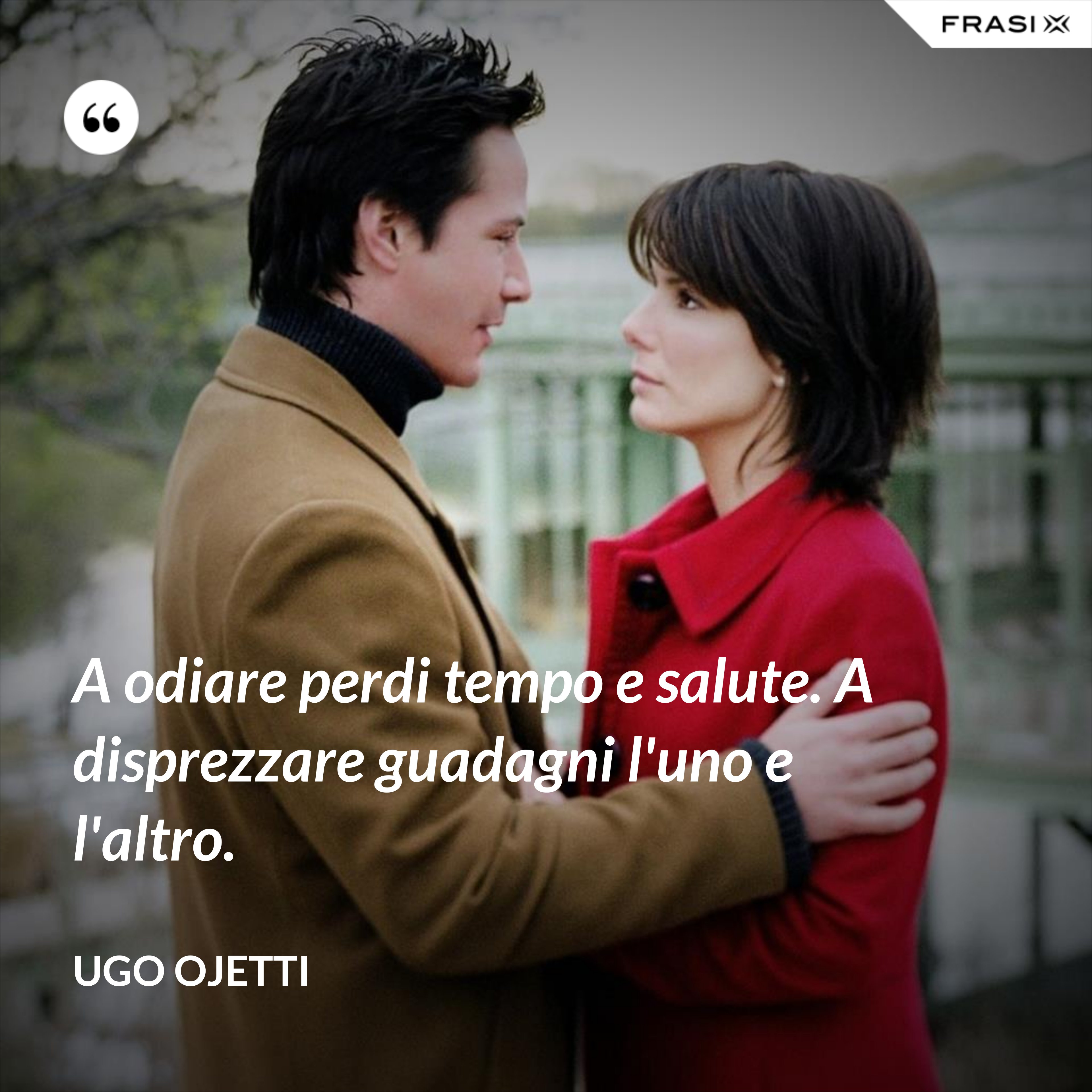 A odiare perdi tempo e salute. A disprezzare guadagni l'uno e l'altro. - Ugo Ojetti