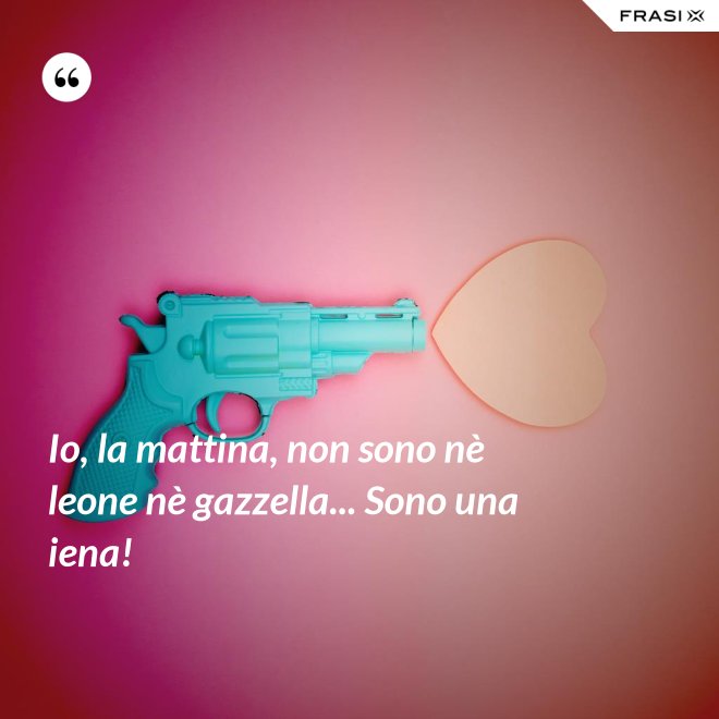 Io, la mattina, non sono nè leone nè gazzella... Sono una iena! - Anonimo
