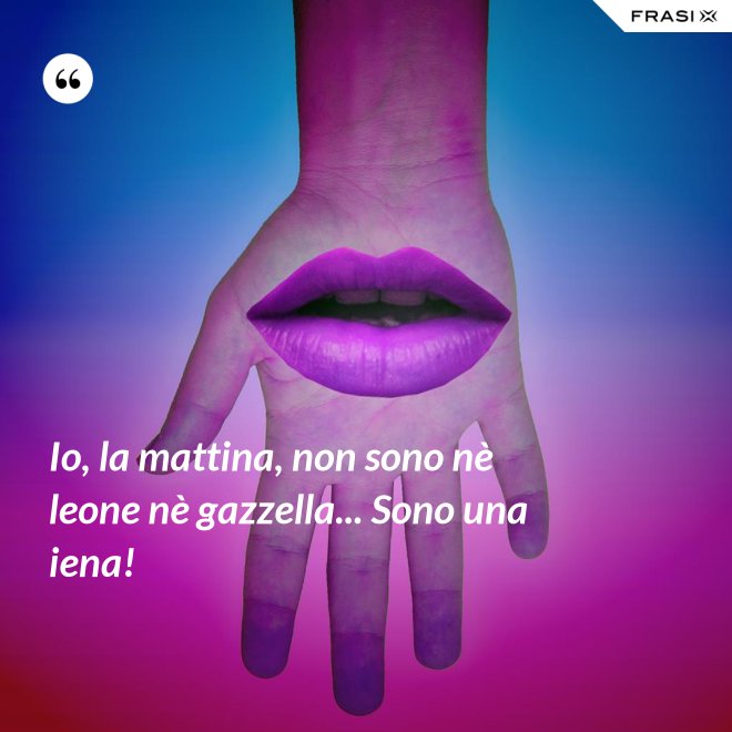 Io, la mattina, non sono nè leone nè gazzella... Sono una iena! - Anonimo