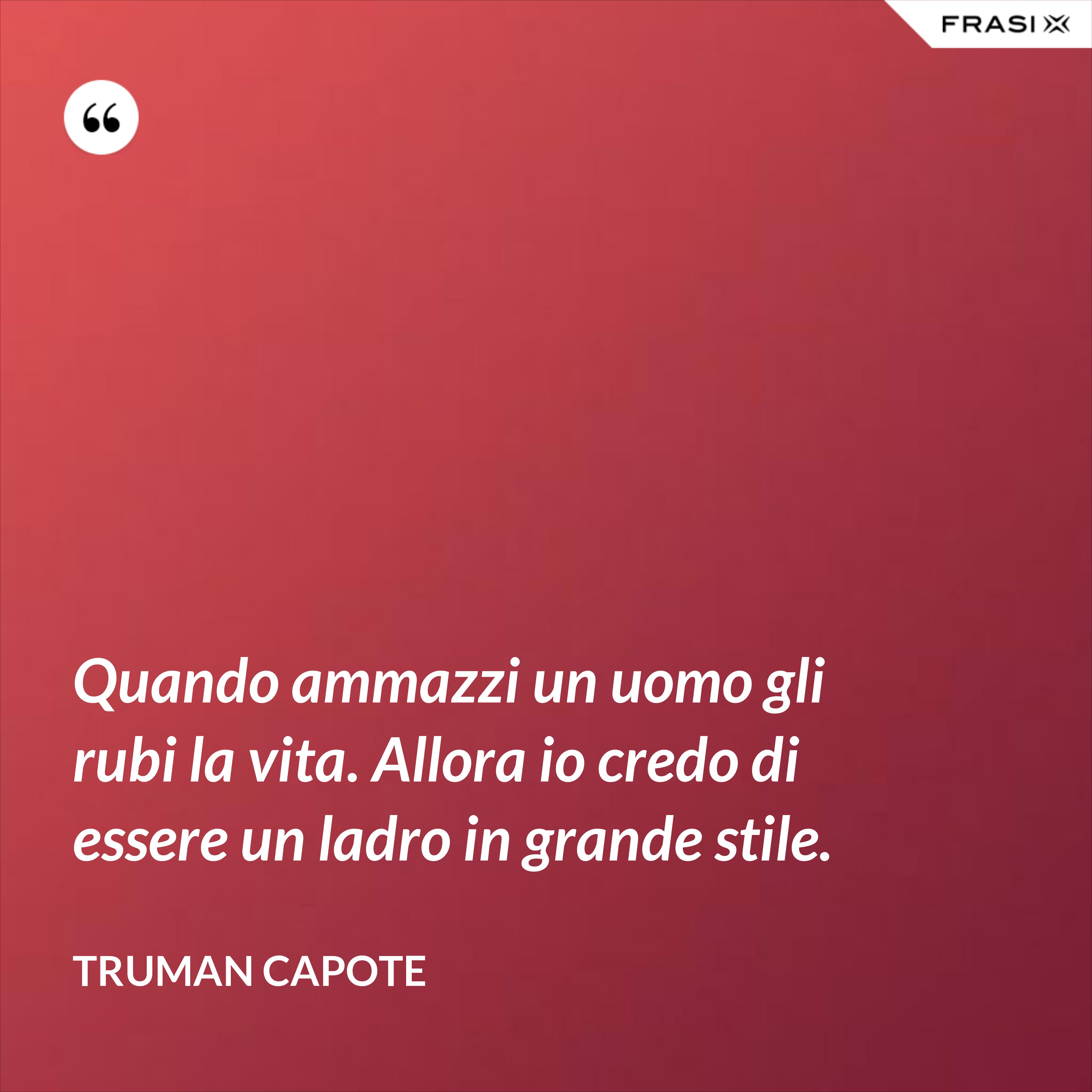 Quando ammazzi un uomo gli rubi la vita. Allora io credo di essere un ladro in grande stile. - Truman Capote