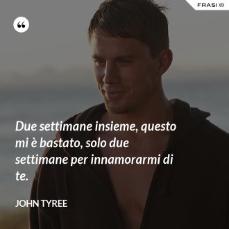 Due settimane insieme, questo mi è bastato, solo due settimane per innamorarmi di te. - John Tyree