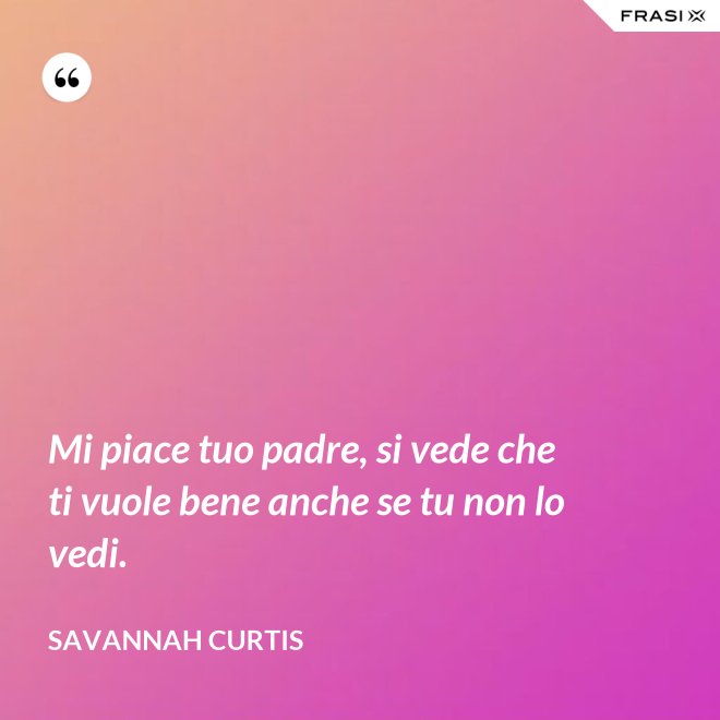 Mi piace tuo padre, si vede che ti vuole bene anche se tu non lo vedi. - Savannah Curtis