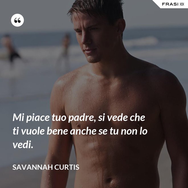 Mi piace tuo padre, si vede che ti vuole bene anche se tu non lo vedi. - Savannah Curtis