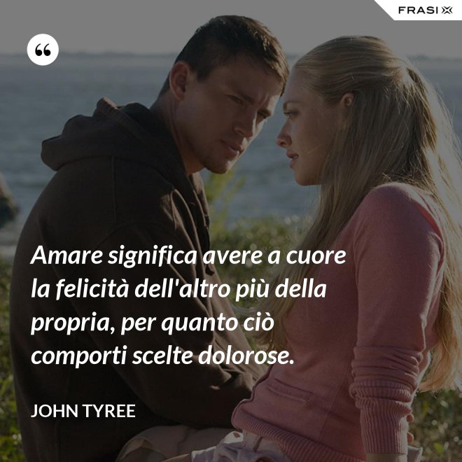 Amare significa avere a cuore la felicità dell'altro più della propria, per quanto ciò comporti scelte dolorose. - John Tyree