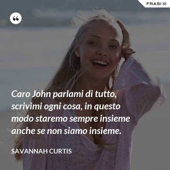 Caro John parlami di tutto, scrivimi ogni cosa, in questo modo staremo sempre insieme anche se non siamo insieme. - Savannah Curtis