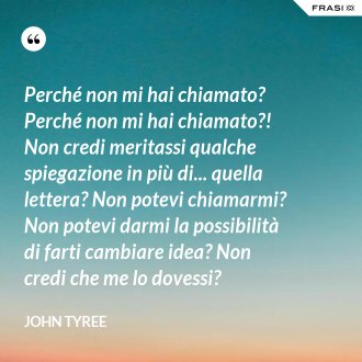 Perché non mi hai chiamato? Perché non mi hai chiamato?! Non credi meritassi qualche spiegazione in più di... quella lettera? Non potevi chiamarmi? Non potevi darmi la possibilità di farti cambiare idea? Non credi che me lo dovessi? - John Tyree