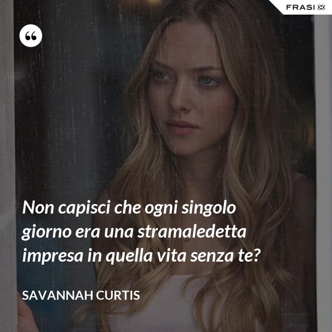 Non capisci che ogni singolo giorno era una stramaledetta impresa in quella vita senza te? - Savannah Curtis