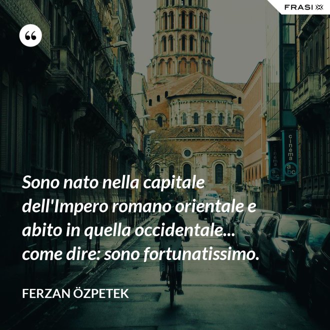 Sono nato nella capitale dell'Impero romano orientale e abito in quella occidentale... come dire: sono fortunatissimo. - Ferzan Özpetek