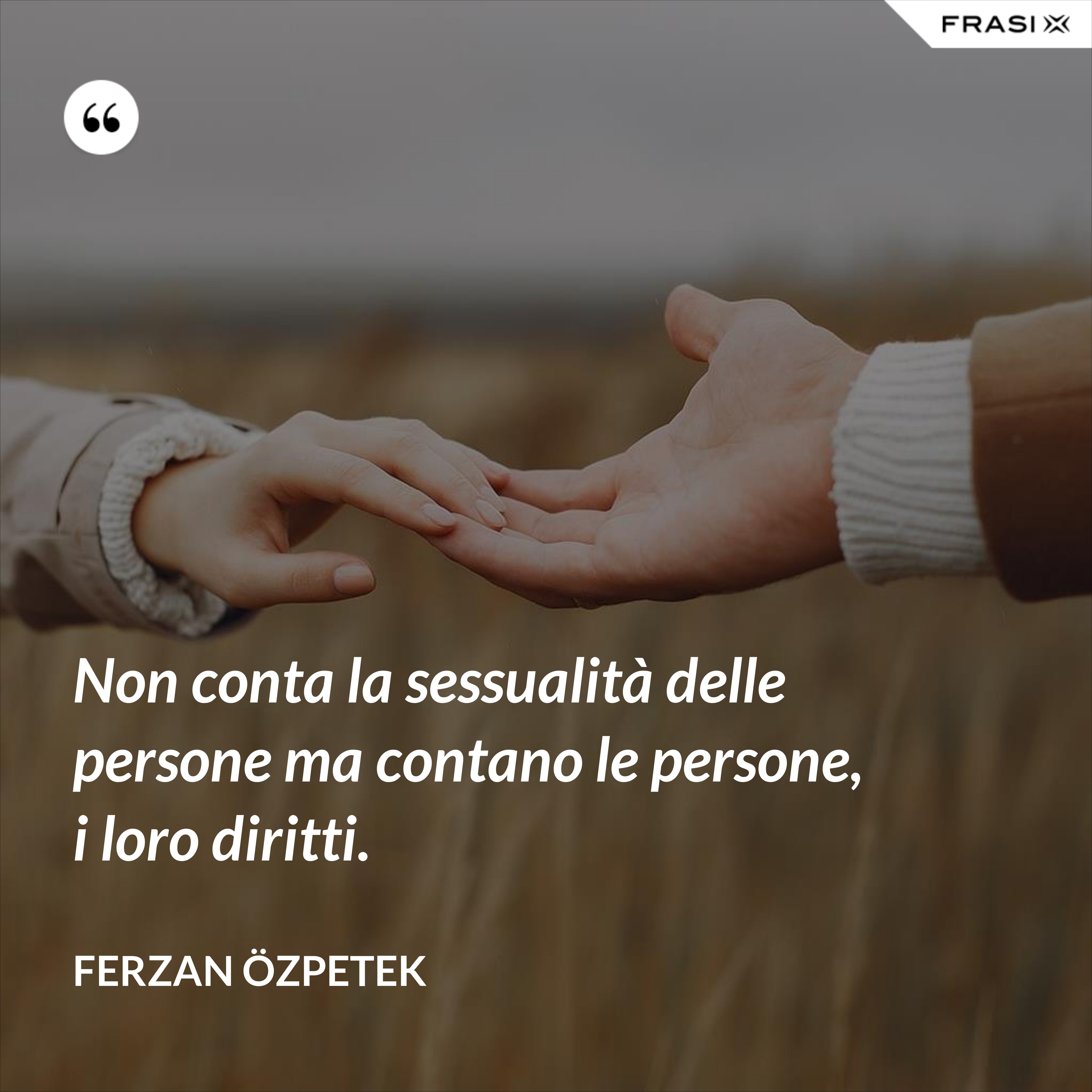 Non conta la sessualità delle persone ma contano le persone, i loro diritti. - Ferzan Özpetek