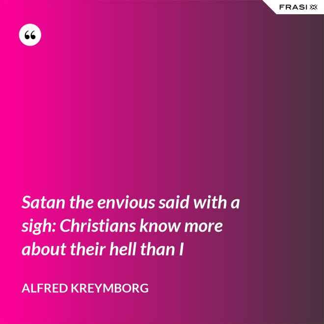 Satan the envious said with a sigh: Christians know more about their hell than I - Alfred Kreymborg