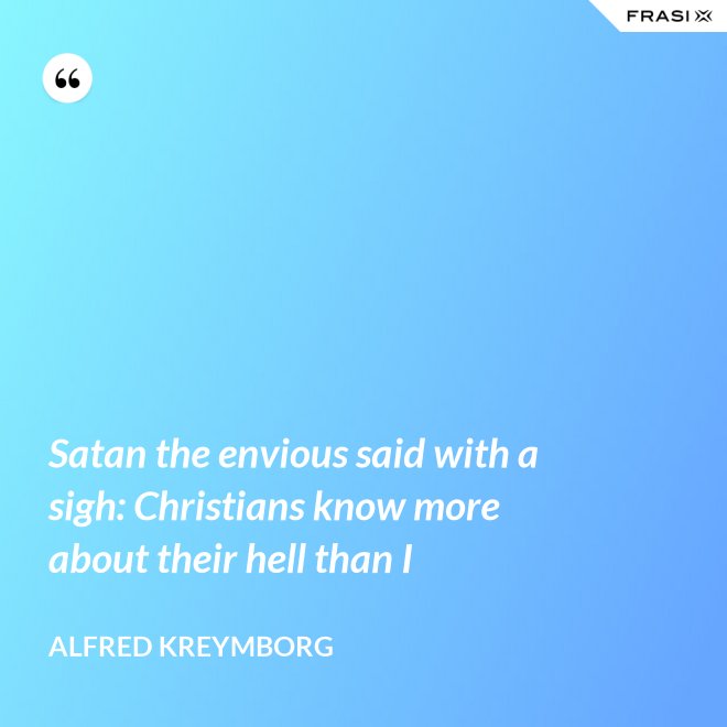 Satan the envious said with a sigh: Christians know more about their hell than I - Alfred Kreymborg