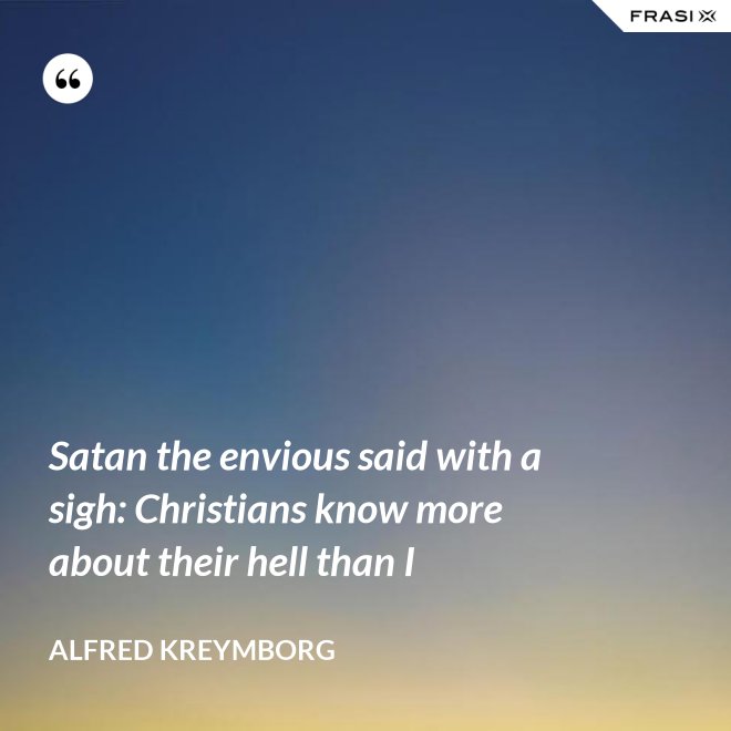 Satan the envious said with a sigh: Christians know more about their hell than I - Alfred Kreymborg