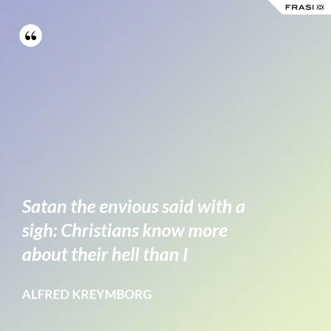 Satan the envious said with a sigh: Christians know more about their hell than I - Alfred Kreymborg