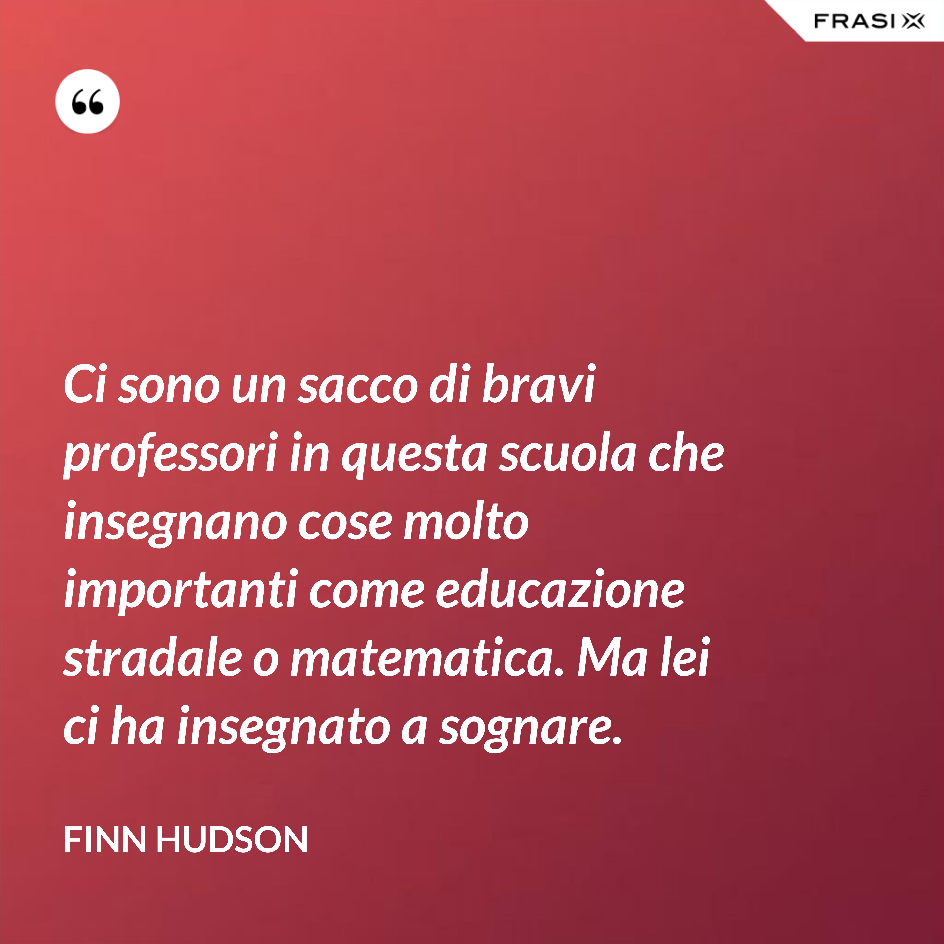Ci sono un sacco di bravi professori in questa scuola che insegnano cose molto importanti come educazione stradale o matematica. Ma lei ci ha insegnato a sognare. - Finn Hudson