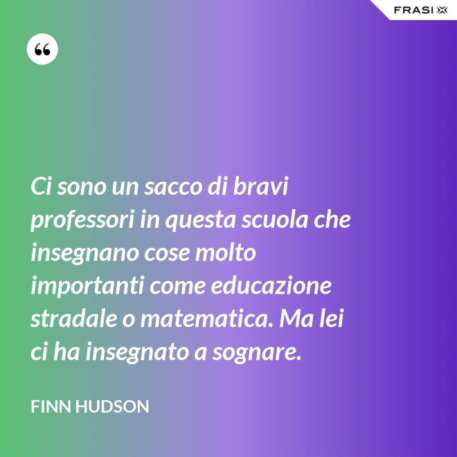 Ci sono un sacco di bravi professori in questa scuola che insegnano cose molto importanti come educazione stradale o matematica. Ma lei ci ha insegnato a sognare. - Finn Hudson