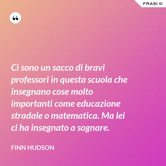 Ci sono un sacco di bravi professori in questa scuola che insegnano cose molto importanti come educazione stradale o matematica. Ma lei ci ha insegnato a sognare. - Finn Hudson