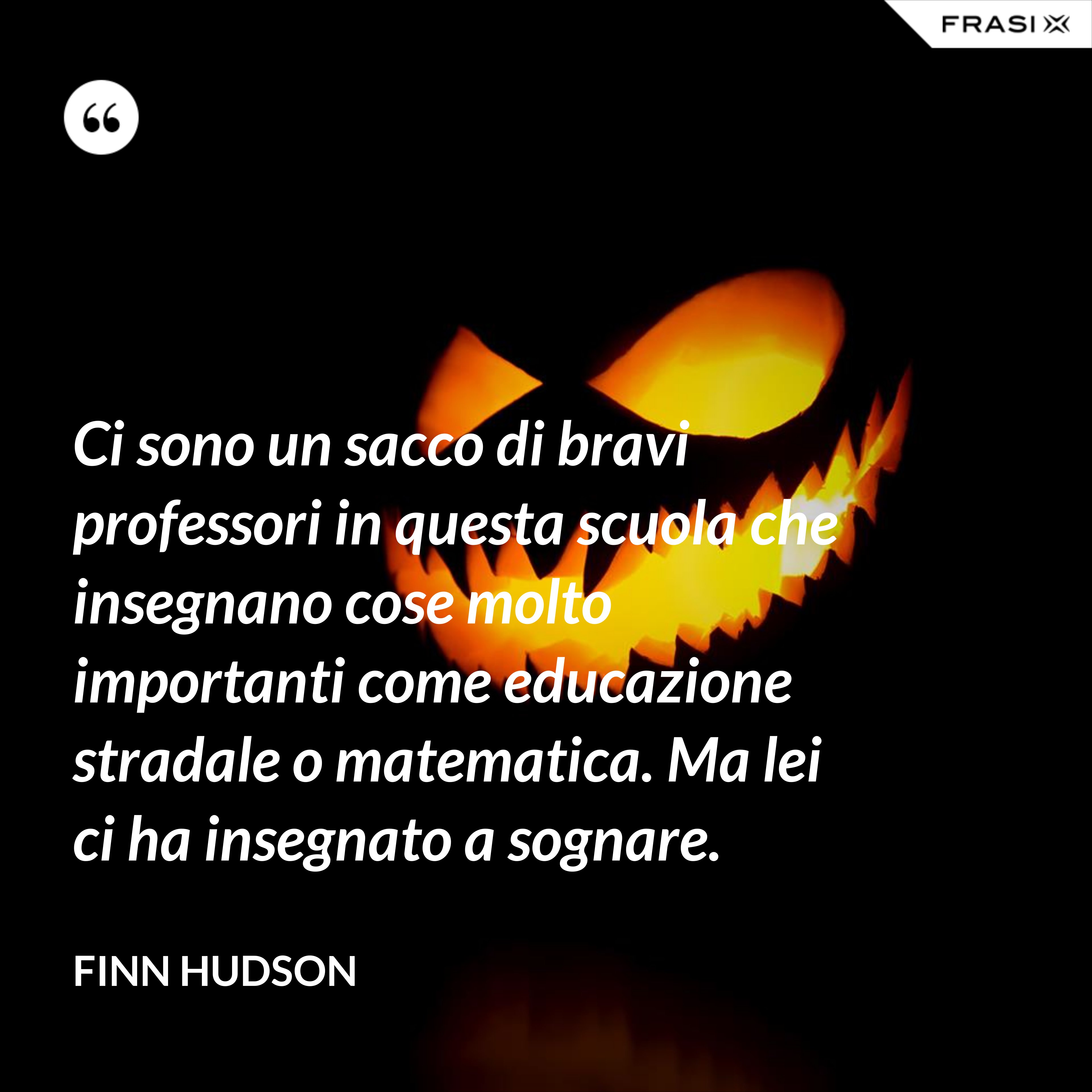 Ci sono un sacco di bravi professori in questa scuola che insegnano cose molto importanti come educazione stradale o matematica. Ma lei ci ha insegnato a sognare. - Finn Hudson