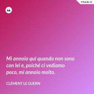 Mi annoio qui quando non sono con lei e, poiché ci vediamo poco, mi annoio molto. - Clément Le Guern