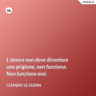 L'amore non deve diventare una prigione, non funziona. Non funziona mai. - Clément Le Guern
